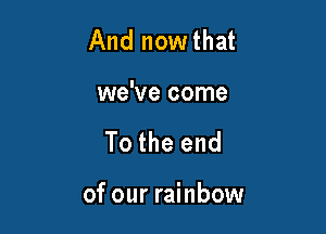 And nowthat

we've come

To the end

of our rainbow