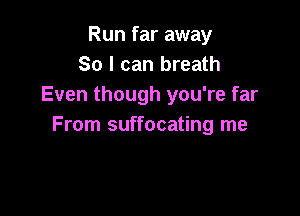 Run far away
So I can breath
Even though you're far

From suffocating me