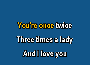 You're once twice

Three times a lady

And I love you