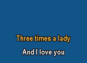 Three times a lady

And I love you