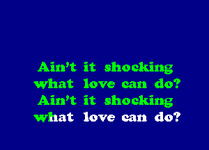 Aiwt it shocking

What love can do?
Aitft it shocking
What love can do?
