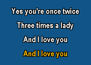 Yes you're once twice
Three times a lady

And I love you

And I love you