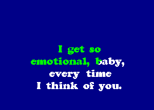 I get so

emotional, baby,
every time
I think of you.