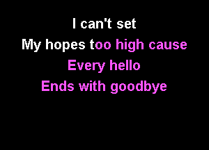 I can't set
My hopes too high cause
Every hello

Ends with goodbye