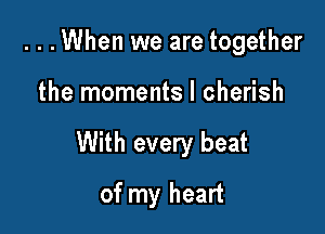 ...When we are together

the moments I cherish

With every beat

of my heart