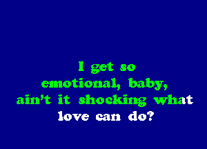 I get so

emotional, baby,
airft it shocking What
love can do?