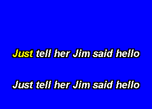 Just tell her Jim said hello

Just tell her Jim said hello
