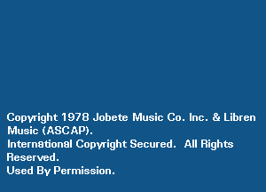 Copyright 1978 Jobctc Music Co. Inc. 8! Libren
Music (ASCAP).

International Copyright Secured. All Rights
Reserved.

Used By Permission.