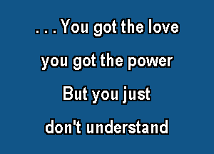 . . .You got the love

you got the power

But you just

don't understand