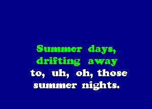 Summer days,

drifting away
to, uh, oh, those
summer nights.