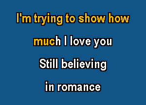 I'm trying to show how

much I love you

Still believing

in romance