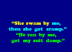 She swam by me,

then she got cramp.
He ran by me,
got my suit dampl'