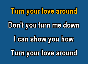 Turn your love around
Don't you turn me down

I can show you how

Turn your love around