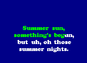 Summer sun,

something's begun,
but uh, oh those

summer nights.