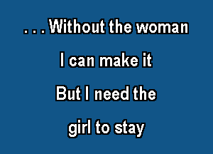 ...Without the woman

I can make it

Butl need the

girl to stay