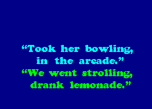 Wrook her bowling,

in the arcade.
RVe went strolling,
drank lemonade.