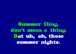 Summer Sling,

dorft mean a thing.
But uh, oh, those
summer nights.