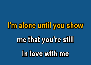 I'm alone until you show

me that you're still

in love with me