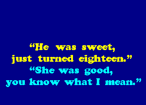 He was sweet,

just turned eighteen.
She was good,
you know what I mean.