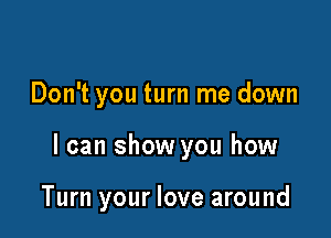 Don't you turn me down

I can show you how

Turn your love around