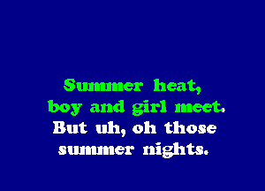 Summer heat,

boy and girl meet.
But uh, oh those
summer nights.