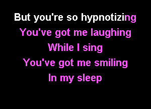 But you're so hypnotizing
You've got me laughing
While I sing

You've got me smiling
In my sleep