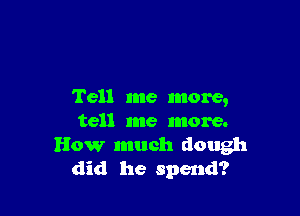 Tell me more,

tell me more.
How much dough
did he spend?