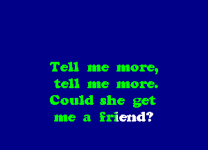 Tell me more,

tell me more.
Could she get
me a friend?