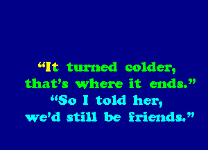 It turned colder,

thaws where it ends.
80 I told her,
Wed still be Eriendsd'