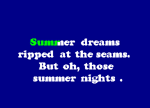 Summer dreams

ripped at the seams.
But oh, those
summer nights .