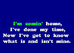 I'm comin' home,
I've done my time,
Now I've got to know
What is and isn't mine.