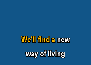 We'll find a new

way of living