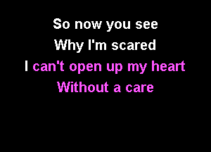 So now you see
Why I'm scared
I can't open up my heart

Without a care