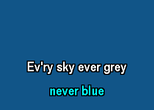 Ev'ry sky ever grey

never blue