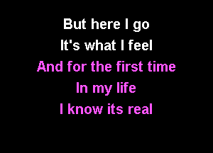 But here I go
It's what I feel
And for the first time

In my life
I know its real