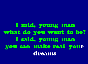 I said, young man
What do you want to be?
I said, young man
you can make real your
dreams