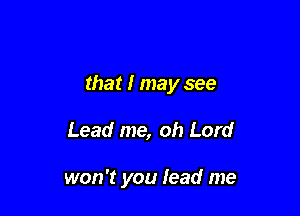 that I may see

Lead me, oh Lord

won't you lead me