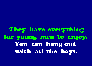 They have everything

for young men to enjoy.
You can hang out
With all the boys.