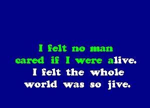 I felt no man

cared ii I were alive.
I felt the Whole
World was so jive.