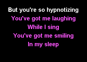 But you're so hypnotizing
You've got me laughing
While I sing

You've got me smiling
In my sleep