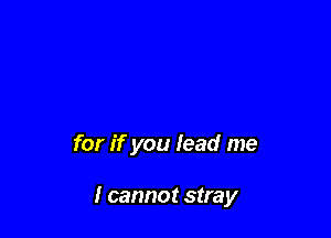 for if you lead me

I cannot stray