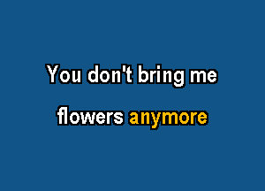 You don't bring me

f10wers anymore