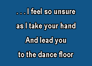...lfeel so unsure

as I take your hand

And lead you

to the dance floor