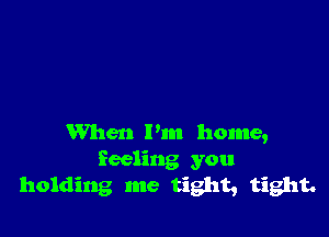 When I'm home,
Reeling you
holding me tight, tight.