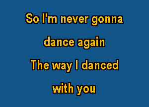 So I'm never gonna

dance again
The way I danced

with you