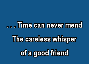 . . . Time can never mend

The careless whisper

of a good friend