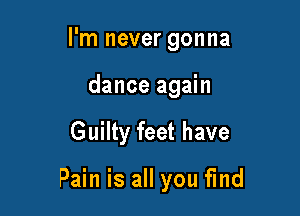 I'm never gonna
dance again

Guilty feet have

Pain is all you fund