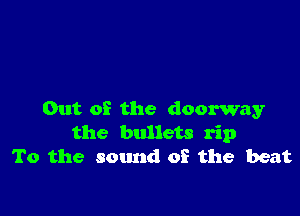 Out of the doorway
the bullets rip
To the sound of the beat