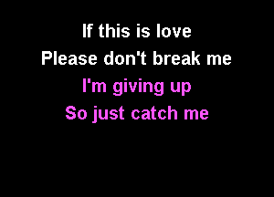 If this is love
Please don't break me
I'm giving up

So just catch me