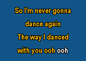 So I'm never gonna

dance again
The way I danced

with you ooh ooh